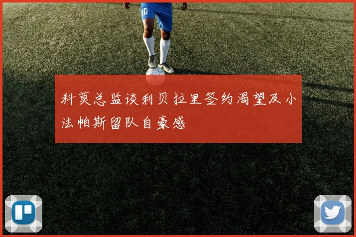 科莫总监谈利贝拉里签约渴望及小法帕斯留队自豪感
