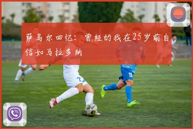 萨乌尔回忆：曾经的我在25岁前自信如马拉多纳