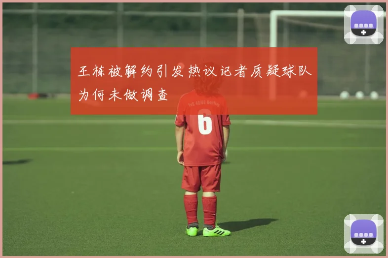 王栋被解约引发热议记者质疑球队为何未做调查