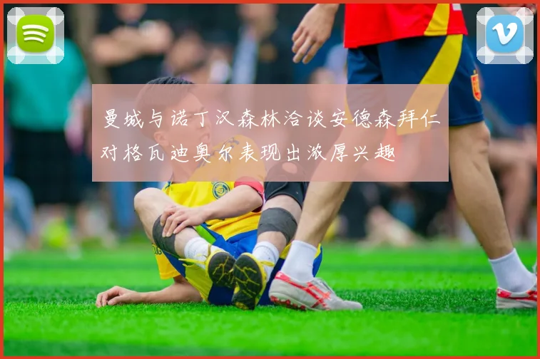 曼城与诺丁汉森林洽谈安德森拜仁对格瓦迪奥尔表现出浓厚兴趣