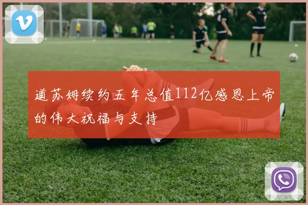 道苏姆续约五年总值112亿感恩上帝的伟大祝福与支持