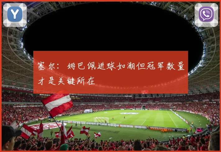 塞尔：姆巴佩进球如潮但冠军数量才是关键所在