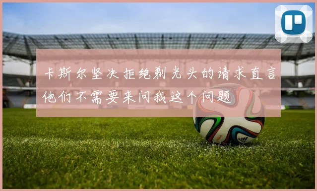 卡斯尔坚决拒绝剃光头的请求直言他们不需要来问我这个问题