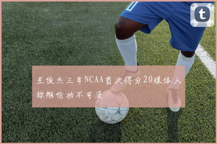 王俊杰三年NCAA首次得分20媒体人称维伦功不可没