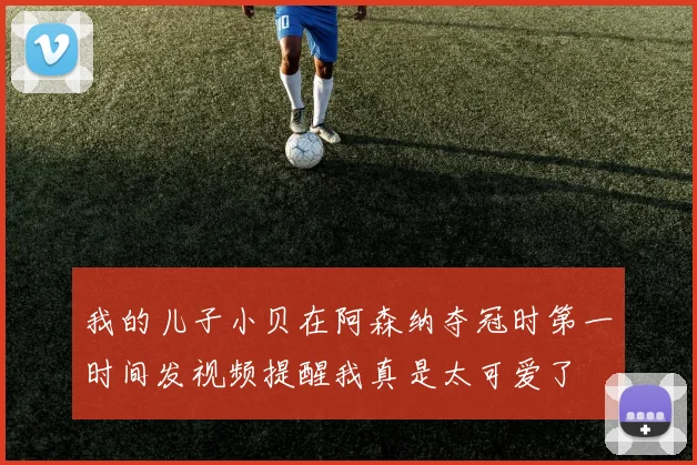 我的儿子小贝在阿森纳夺冠时第一时间发视频提醒我真是太可爱了
