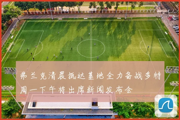 弗兰克清晨抵达基地全力备战多特周一下午将出席新闻发布会