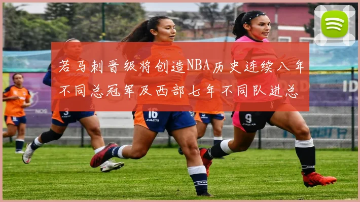 若马刺晋级将创造NBA历史连续八年不同总冠军及西部七年不同队进总决赛的奇迹