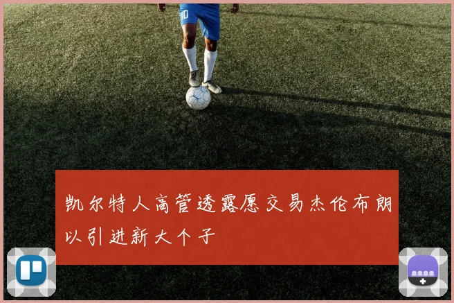 凯尔特人高管透露愿交易杰伦布朗以引进新大个子