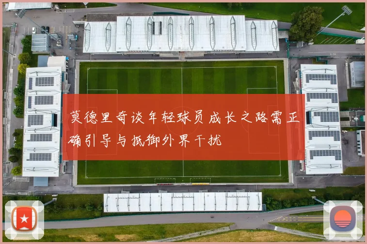 莫德里奇谈年轻球员成长之路需正确引导与抵御外界干扰