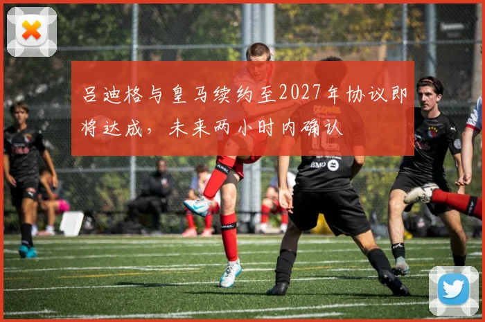 吕迪格与皇马续约至2027年协议即将达成，未来两小时内确认