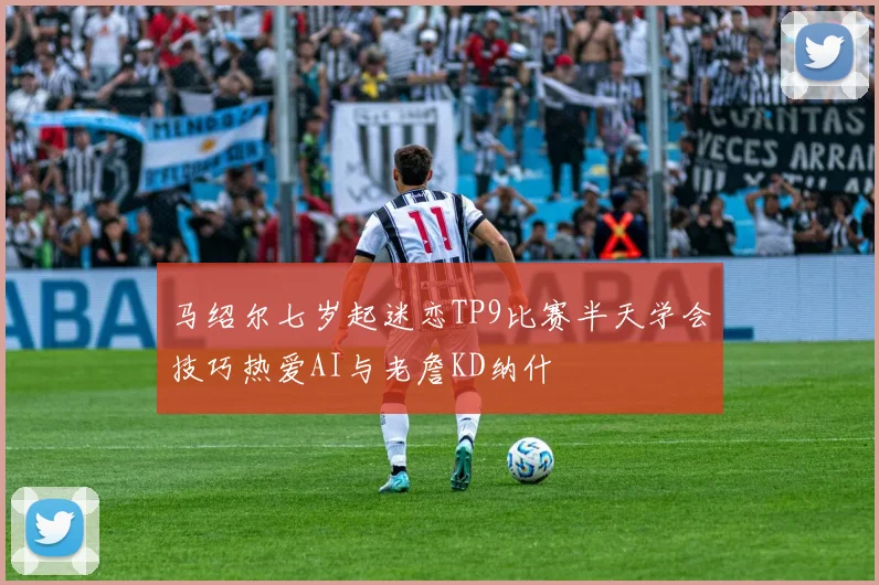 马绍尔七岁起迷恋TP9比赛半天学会技巧热爱AI与老詹KD纳什