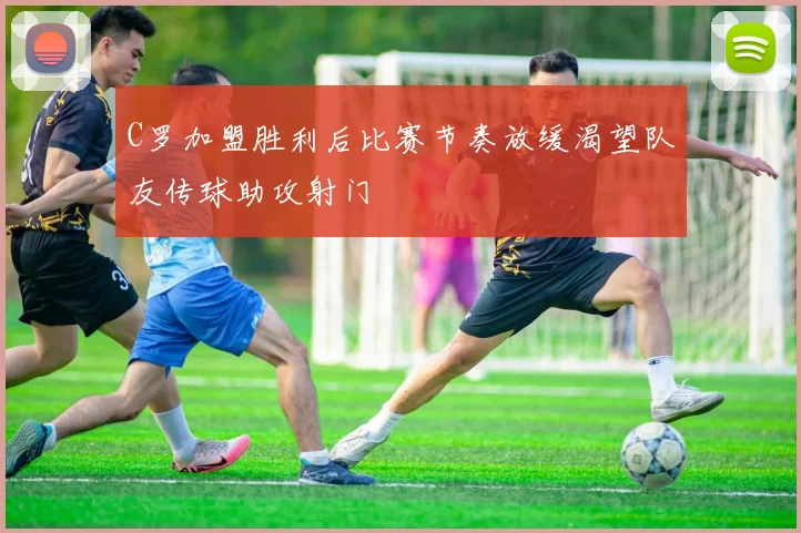 C罗加盟胜利后比赛节奏放缓渴望队友传球助攻射门