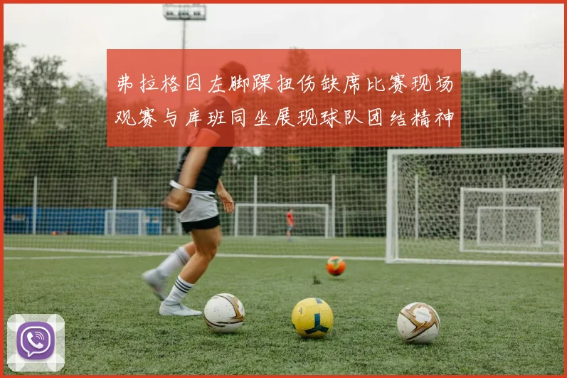 弗拉格因左脚踝扭伤缺席比赛现场观赛与库班同坐展现球队团结精神