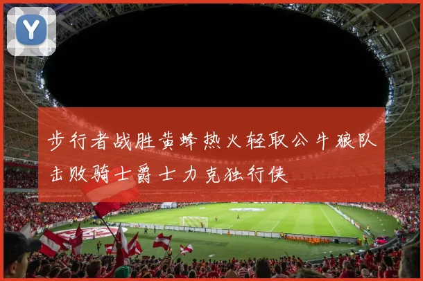 步行者战胜黄蜂热火轻取公牛狼队击败骑士爵士力克独行侠