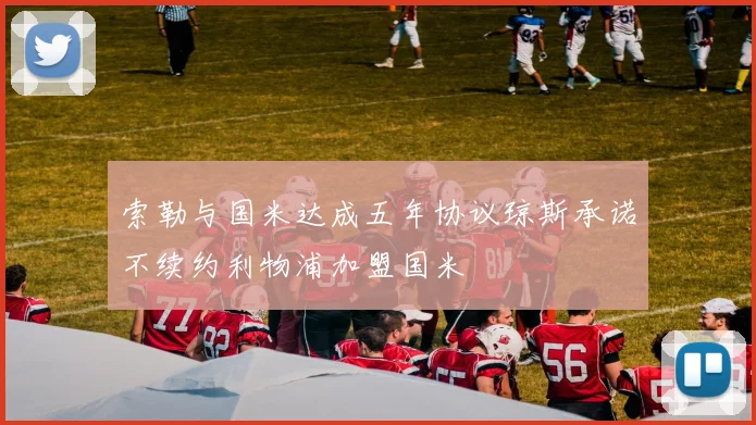 索勒与国米达成五年协议琼斯承诺不续约利物浦加盟国米