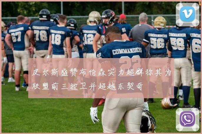 皮尔斯盛赞布伦森实力超群称其为联盟前三控卫并超越东契奇