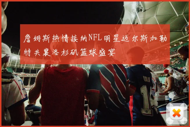 詹姆斯热情接纳NFL明星迈尔斯加勒特共襄洛杉矶篮球盛宴