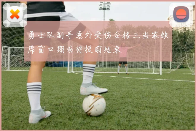 勇士队副手意外受伤合格三当家缺席窗口期或将提前结束